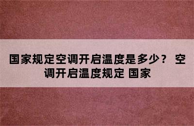 国家规定空调开启温度是多少？ 空调开启温度规定 国家